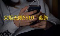 火炬无限SS10“迎新季”现已上线
，速速闯荡叠界、尽享丝滑爽刷 ！